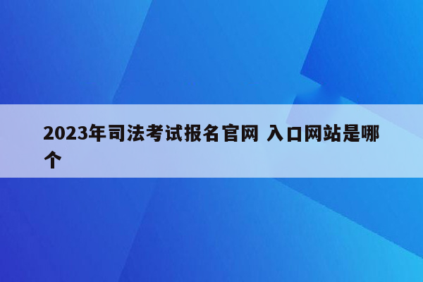 2023年司法考试报名官网 入口网站是哪个