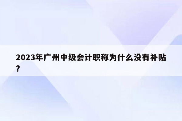 2023年广州中级会计职称为什么没有补贴?