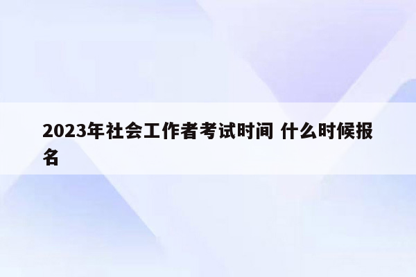 2023年社会工作者考试时间 什么时候报名