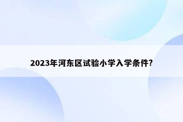 2023年河东区试验小学入学条件?