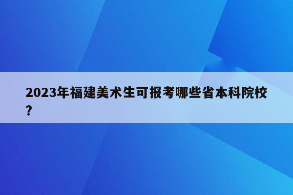 2023年福建美术生可报考哪些省本科院校?