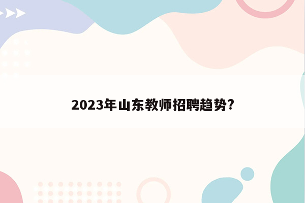 2023年山东教师招聘趋势?