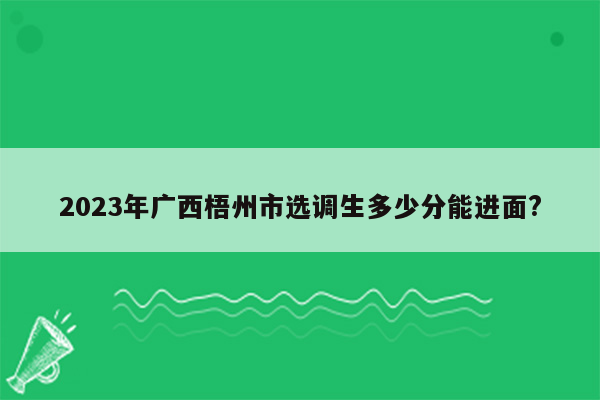 2023年广西梧州市选调生多少分能进面?