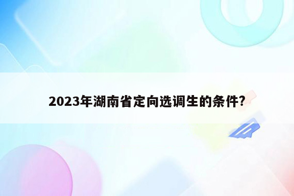 2023年湖南省定向选调生的条件?