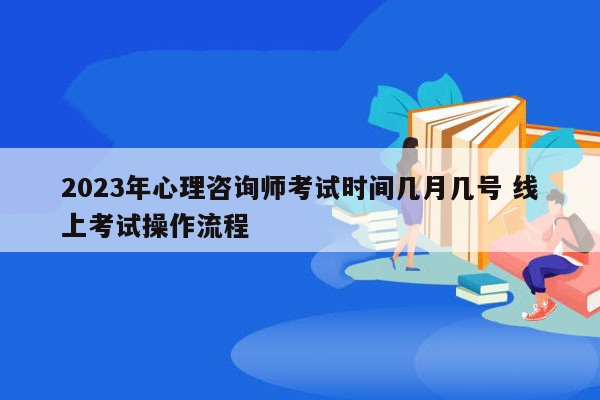 2023年心理咨询师考试时间几月几号 线上考试操作流程