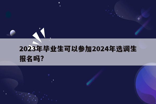 2023年毕业生可以参加2024年选调生报名吗?