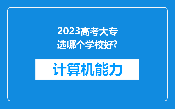 2023高考大专选哪个学校好?