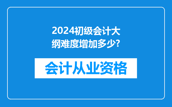 2024初级会计大纲难度增加多少?