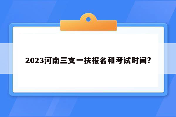 2023河南三支一扶报名和考试时间?