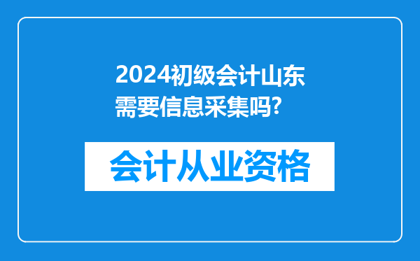 2024初级会计山东需要信息采集吗?