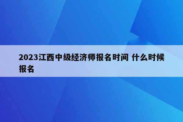 2023江西中级经济师报名时间 什么时候报名