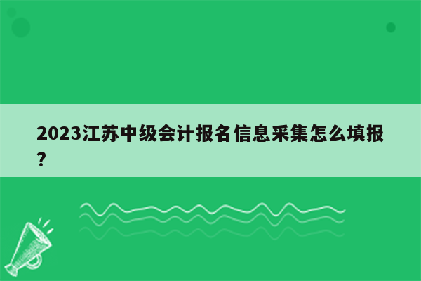 2023江苏中级会计报名信息采集怎么填报?