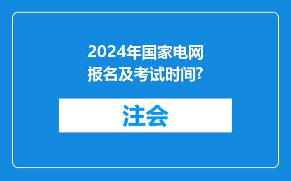 2024年国家电网报名及考试时间?