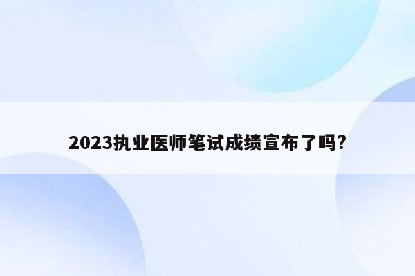 2023执业医师笔试成绩宣布了吗?