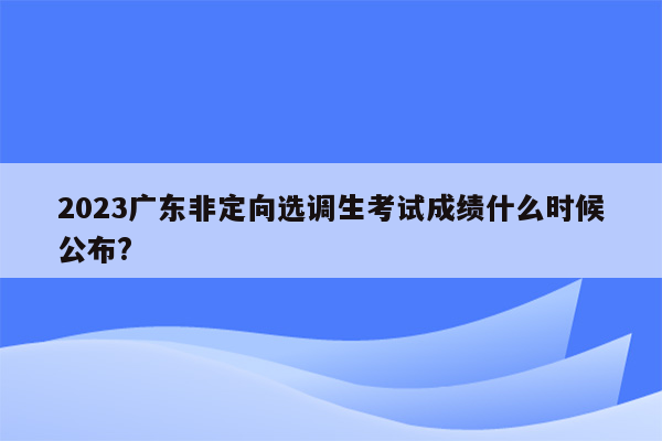 2023广东非定向选调生考试成绩什么时候公布?