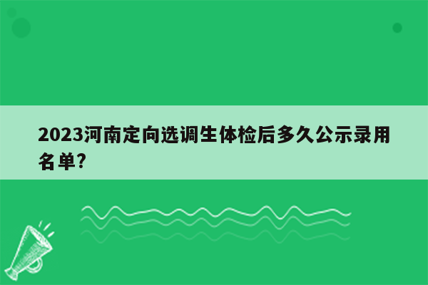 2023河南定向选调生体检后多久公示录用名单?