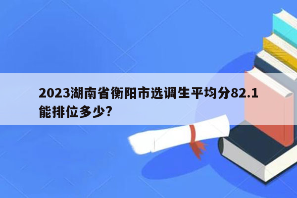 2023湖南省衡阳市选调生平均分82.1能排位多少?