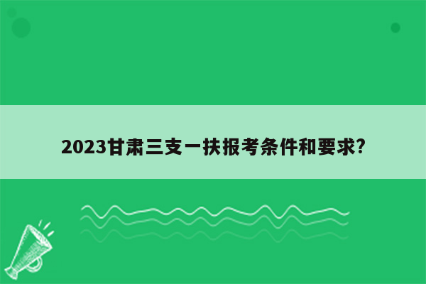 2023甘肃三支一扶报考条件和要求?