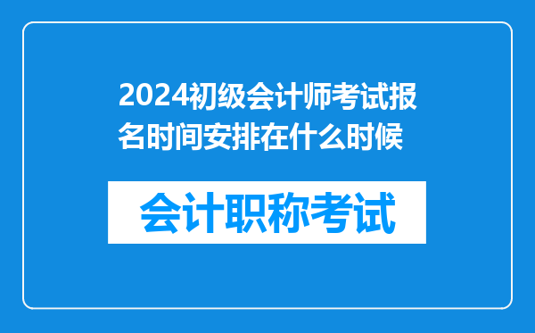 2024初级会计师考试报名时间安排在什么时候