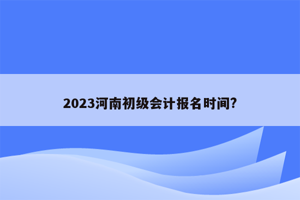 2023河南初级会计报名时间?