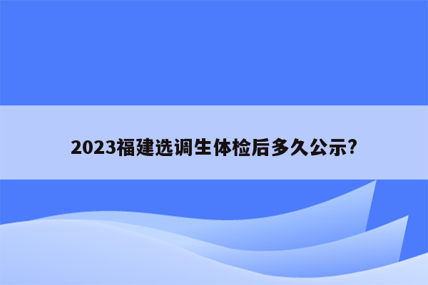 2023福建选调生体检后多久公示?