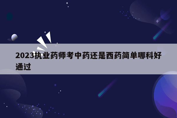 2023执业药师考中药还是西药简单哪科好通过