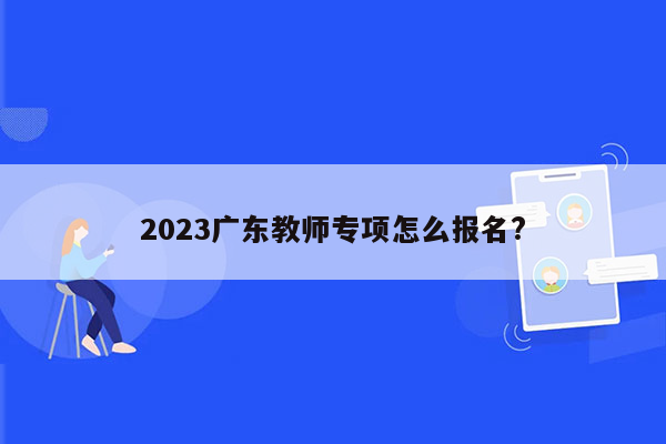 2023广东教师专项怎么报名?