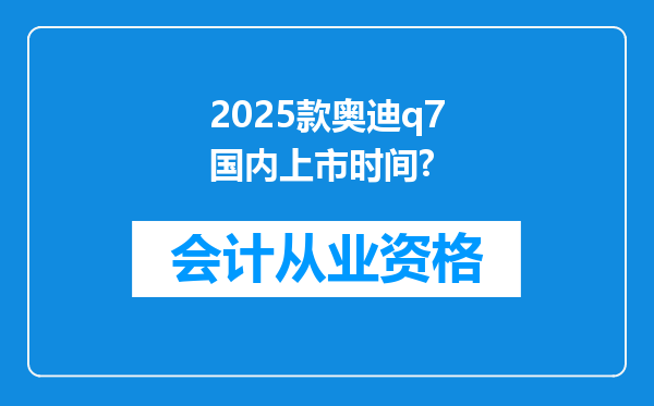 2025款奥迪q7国内上市时间?