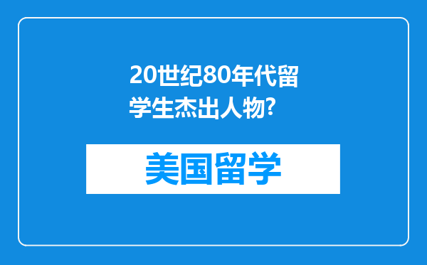 20世纪80年代留学生杰出人物?