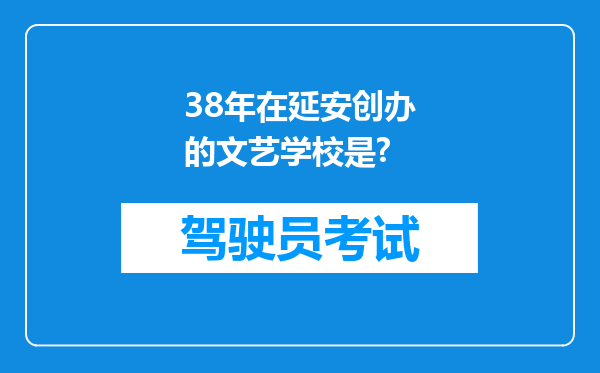 38年在延安创办的文艺学校是?