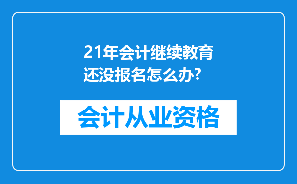 21年会计继续教育还没报名怎么办?