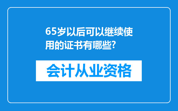 65岁以后可以继续使用的证书有哪些?