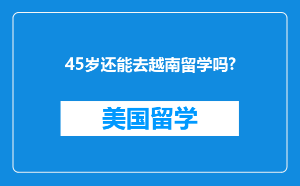 45岁还能去越南留学吗?