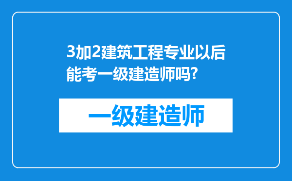 3加2建筑工程专业以后能考一级建造师吗?