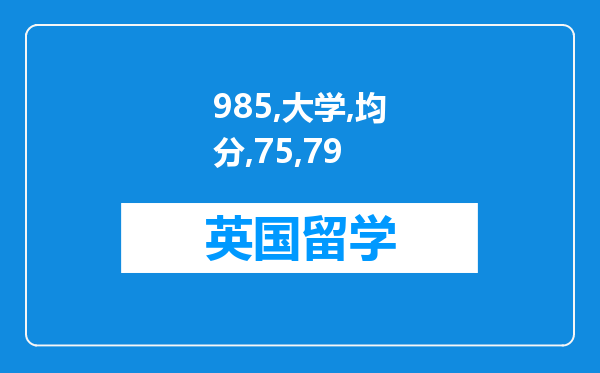 985大学均分75-79，想去英国留学，硕士能上什么学校?