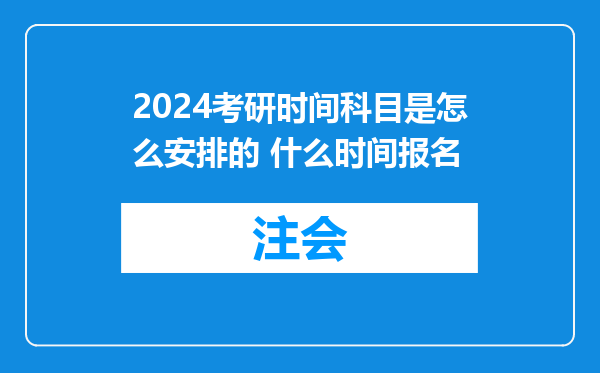 2024考研时间科目是怎么安排的 什么时间报名