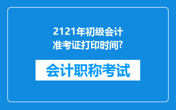 2121年初级会计准考证打印时间?