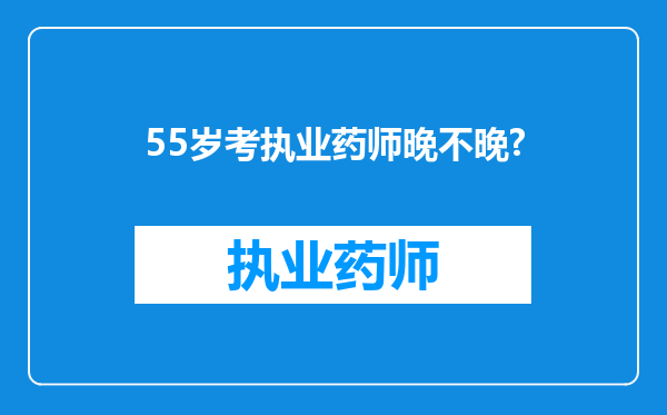 55岁考执业药师晚不晚?