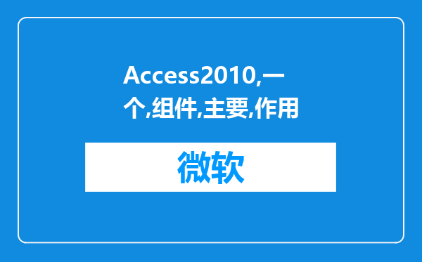 Access2010是的一个组件，它的主要作用是?