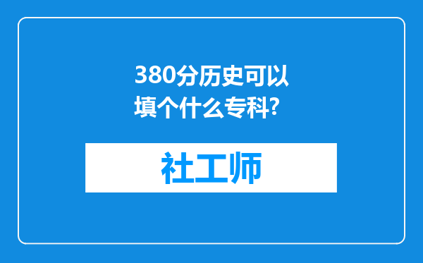 380分历史可以填个什么专科?