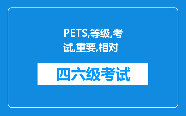 PETS等级考试重要吗相对四六级哪个更好些，考过六级了还有没有必要考PETS