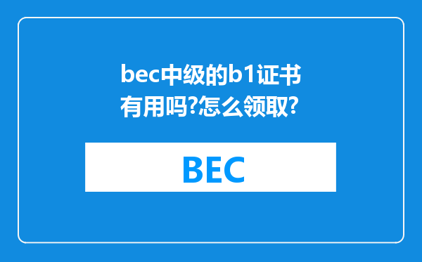 bec中级的b1证书有用吗?怎么领取?