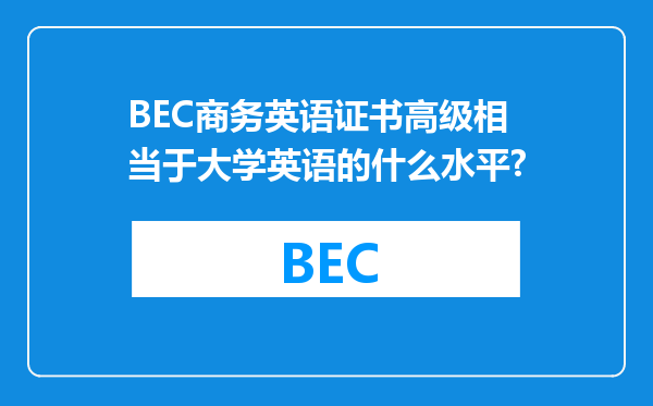 BEC商务英语证书高级相当于大学英语的什么水平?