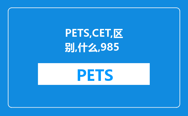 PETS与CET的区别是什么？我是985本科学历，想考