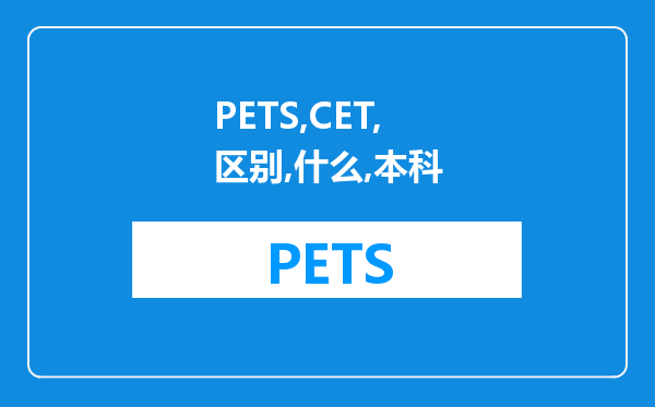 PETS与CET的区别是什么？我是本科独立学院学历，想考