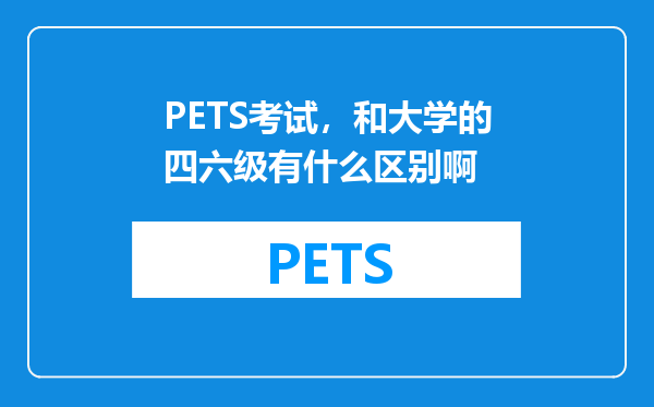 PETS考试，和大学的四六级有什么区别啊