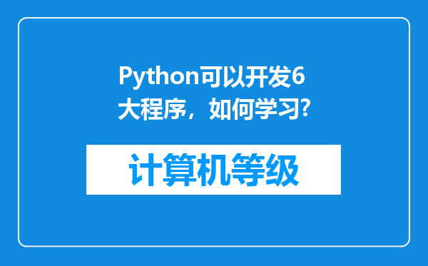 Python可以开发6大程序，如何学习?