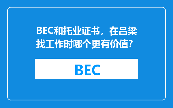 BEC和托业证书，在吕梁找工作时哪个更有价值？