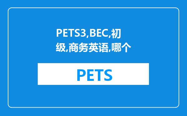 PETS3和BEC初级商务英语初级哪个更难考？谢谢