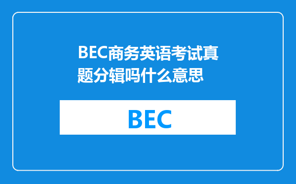 BEC商务英语考试真题分辑吗什么意思